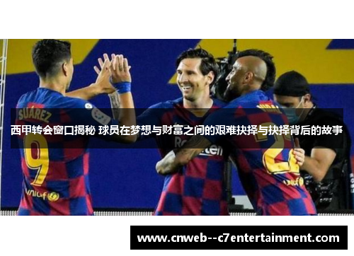 西甲转会窗口揭秘 球员在梦想与财富之间的艰难抉择与抉择背后的故事