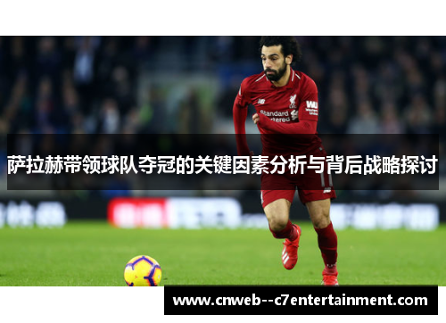 萨拉赫带领球队夺冠的关键因素分析与背后战略探讨
