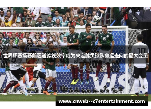 世界杯赛场赛前速递锋线效率成为决定胜负球队命运走向的最大变量