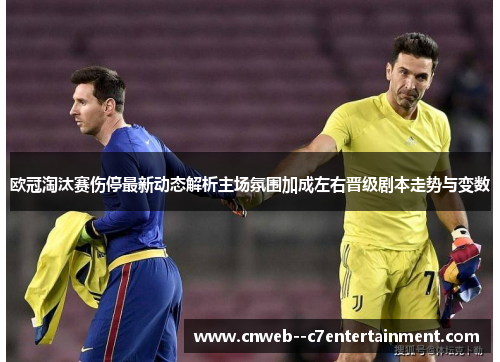 欧冠淘汰赛伤停最新动态解析主场氛围加成左右晋级剧本走势与变数