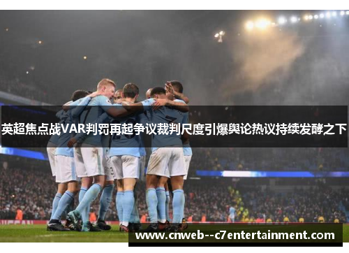 英超焦点战VAR判罚再起争议裁判尺度引爆舆论热议持续发酵之下