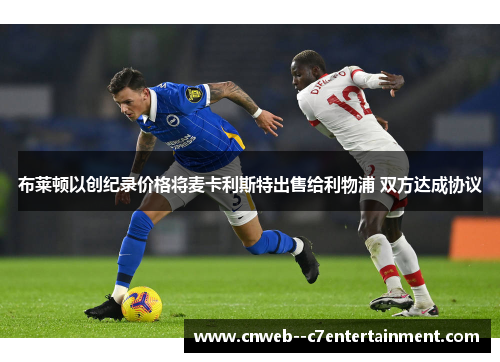 布莱顿以创纪录价格将麦卡利斯特出售给利物浦 双方达成协议