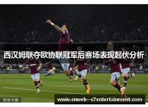 西汉姆联夺欧协联冠军后赛场表现起伏分析