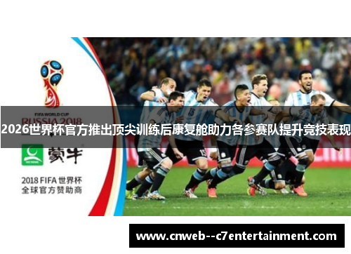 2026世界杯官方推出顶尖训练后康复舱助力各参赛队提升竞技表现