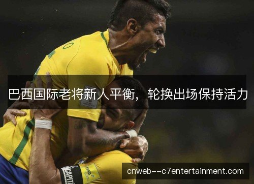 巴西国际老将新人平衡，轮换出场保持活力