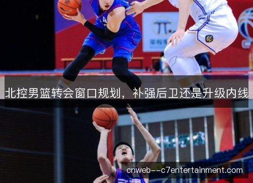 北控男篮转会窗口规划，补强后卫还是升级内线
